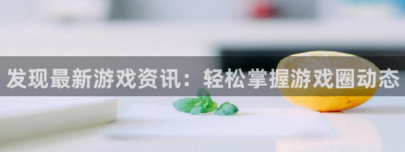 长征娱乐娱乐：发现最新游戏资讯：轻松掌握游戏圈动态