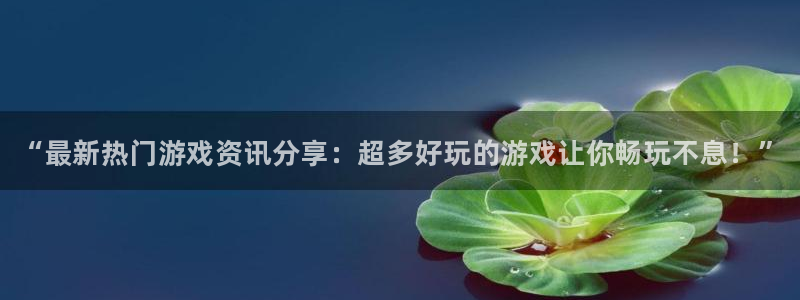 长征娱乐网页登录入口下载：“最新热门游戏资讯分享：超多好玩的