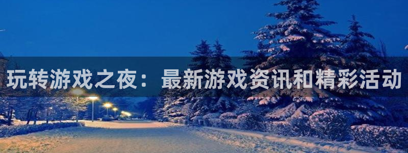 长征娱乐4主管：玩转游戏之夜：最新游戏资讯和精彩活动