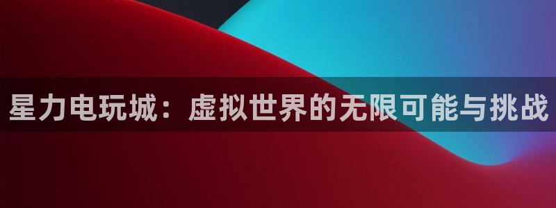 长征娱乐注册：星力电玩城：虚拟世界的无限可能与挑战