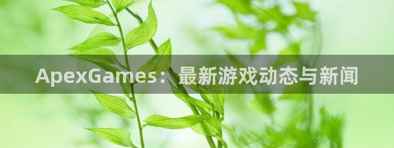 长征娱乐网页登录入口官网：ApexGames：最新游戏动态与