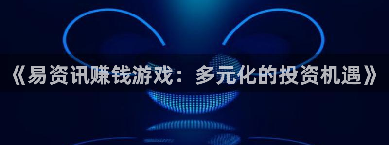 长征娱乐网页登录入口：《易资讯赚钱游戏：多元化的投资机遇》