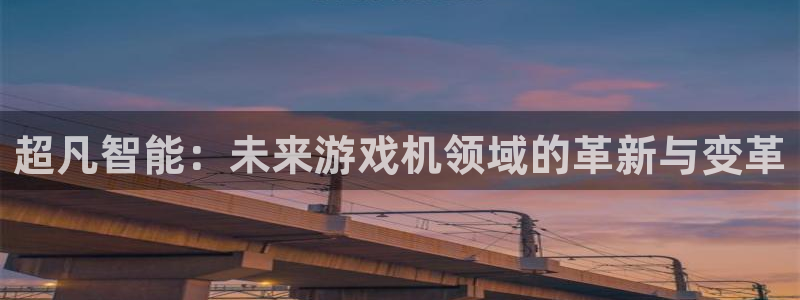 长征娱乐平台负责人：超凡智能：未来游戏机领域的革新与变革