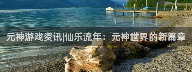 长征娱乐升级5994月：元神游戏资讯|仙乐流年：元神世界的新