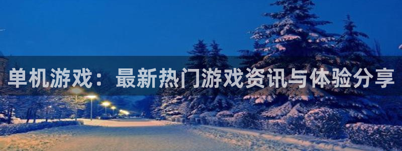 长征娱乐平台官网登录：单机游戏：最新热门游戏资讯与体验分享