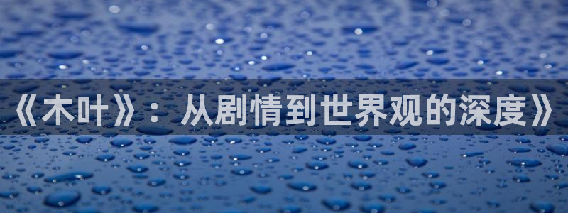 长征娱乐官方平台：《木叶》：从剧情到世界观的深度》