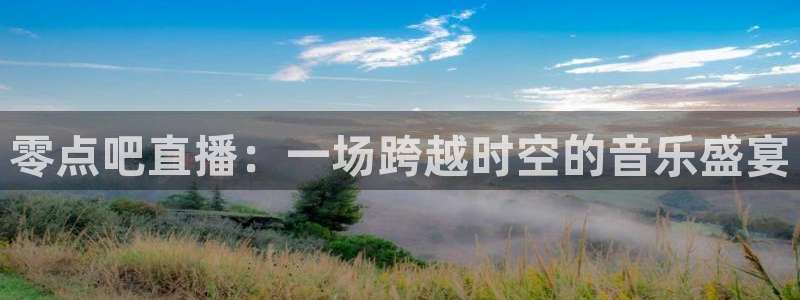 球神直播免费体育直播：零点吧直播：一场跨越时空的音乐盛宴